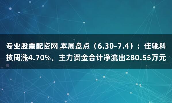 专业股票配资网 本周盘点（6.30-7.4）：佳驰科技周涨4.70%，主力资金合计净流出280.55万元