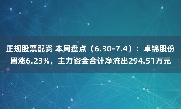 正规股票配资 本周盘点（6.30-7.4）：卓锦股份周涨6.23%，主力资金合计净流出294.51万元