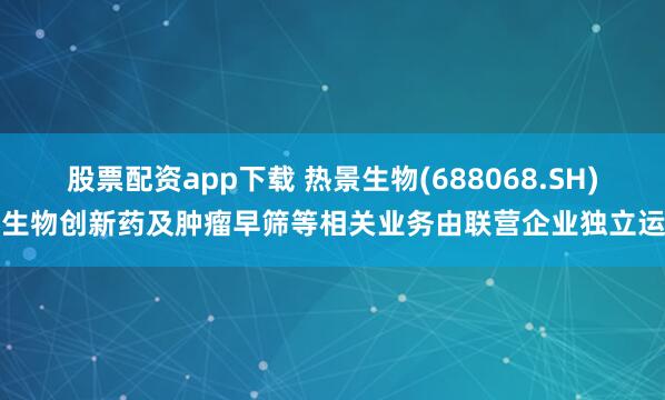 股票配资app下载 热景生物(688068.SH)：生物创新药及肿瘤早筛等相关业务由联营企业独立运营