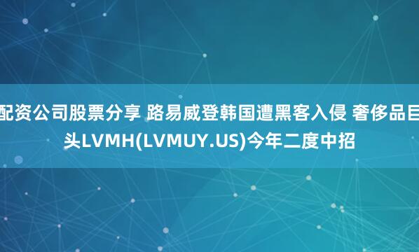 配资公司股票分享 路易威登韩国遭黑客入侵 奢侈品巨头LVMH(LVMUY.US)今年二度中招