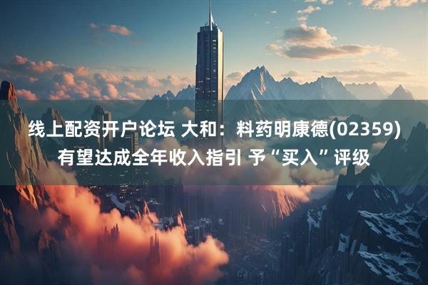 线上配资开户论坛 大和：料药明康德(02359)有望达成全年收入指引 予“买入”评级