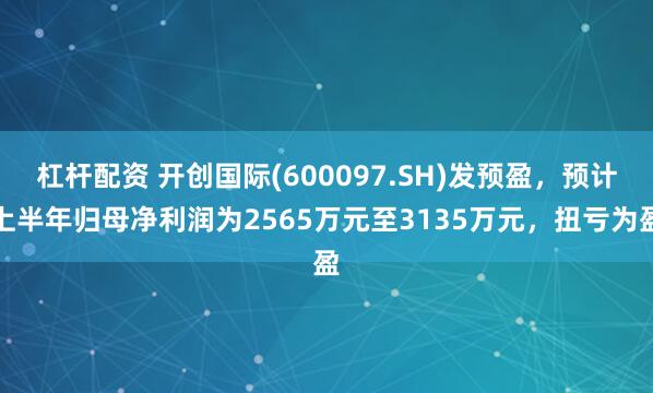 杠杆配资 开创国际(600097.SH)发预盈，预计上半年归母净利润为2565万元至3135万元，扭亏为盈