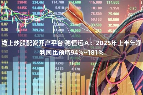 线上炒股配资开户平台 穗恒运Ａ：2025年上半年净利同比预增94%~181%