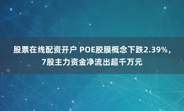股票在线配资开户 POE胶膜概念下跌2.39%，7股主力资金净流出超千万元