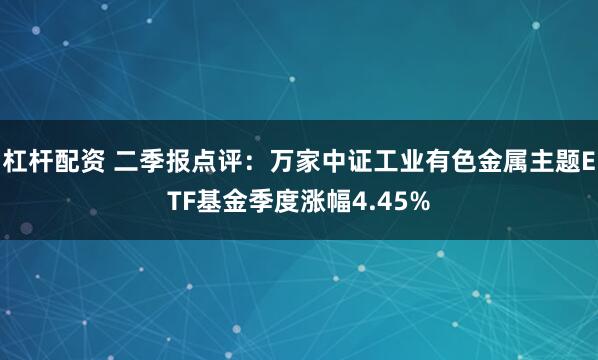 杠杆配资 二季报点评：万家中证工业有色金属主题ETF基金季度涨幅4.45%