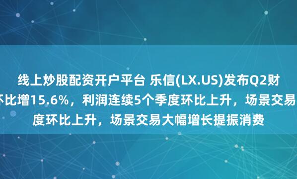 线上炒股配资开户平台 乐信(LX.US)发布Q2财报，营收35.9亿环比增15.6%，利润连续5个季度环比上升，场景交易大幅增长提振消费