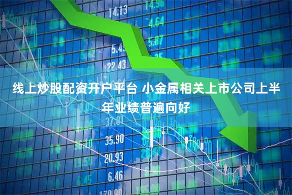 线上炒股配资开户平台 小金属相关上市公司上半年业绩普遍向好