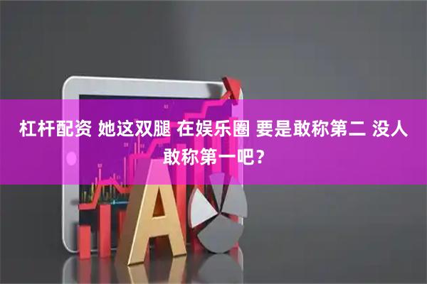 杠杆配资 她这双腿 在娱乐圈 要是敢称第二 没人敢称第一吧？