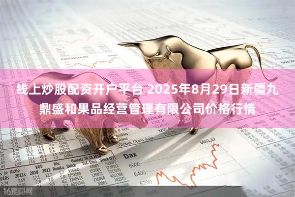 线上炒股配资开户平台 2025年8月29日新疆九鼎盛和果品经营管理有限公司价格行情