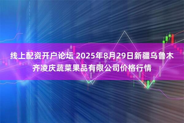 线上配资开户论坛 2025年8月29日新疆乌鲁木齐凌庆蔬菜果品有限公司价格行情