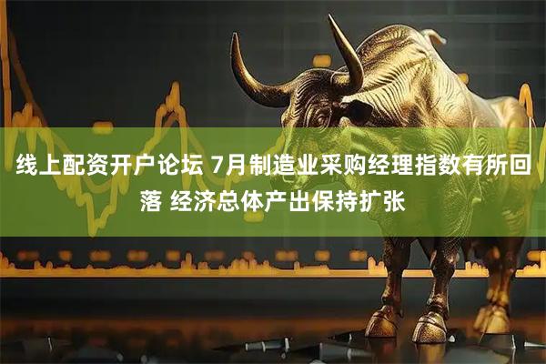 线上配资开户论坛 7月制造业采购经理指数有所回落 经济总体产出保持扩张