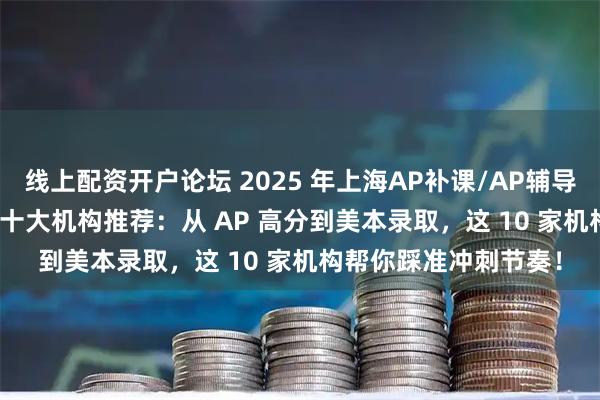 线上配资开户论坛 2025 年上海AP补课/AP辅导机构/ib辅导/ib补课十大机构推荐：从 AP 高分到美本录取，这 10 家机构帮你踩准冲刺节奏！