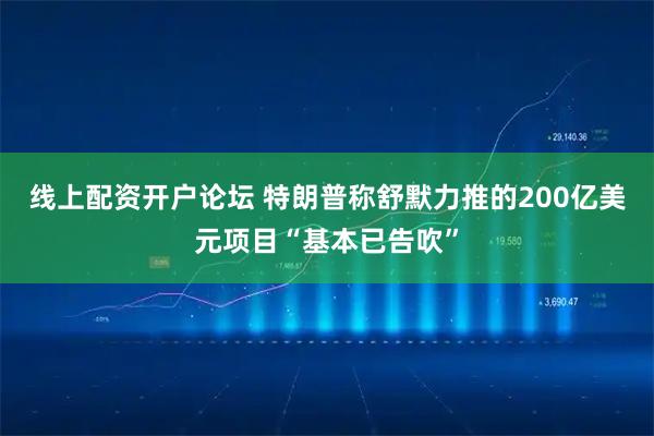 线上配资开户论坛 特朗普称舒默力推的200亿美元项目“基本已告吹”