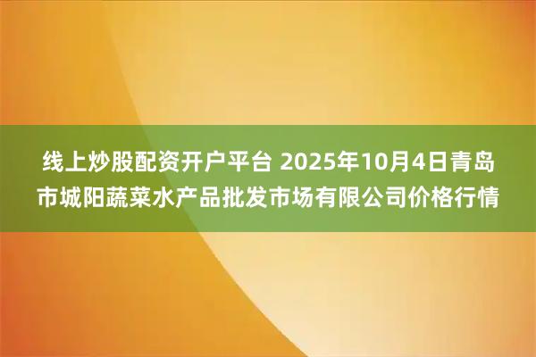 线上炒股配资开户平台 2025年10月4日青岛市城阳蔬菜水产品批发市场有限公司价格行情
