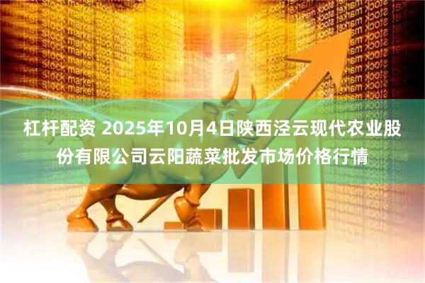 杠杆配资 2025年10月4日陕西泾云现代农业股份有限公司云阳蔬菜批发市场价格行情