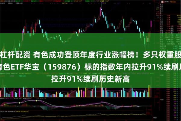杠杆配资 有色成功登顶年度行业涨幅榜！多只权重股翻倍，有色ETF华宝（159876）标的指数年内拉升91%续刷历史新高