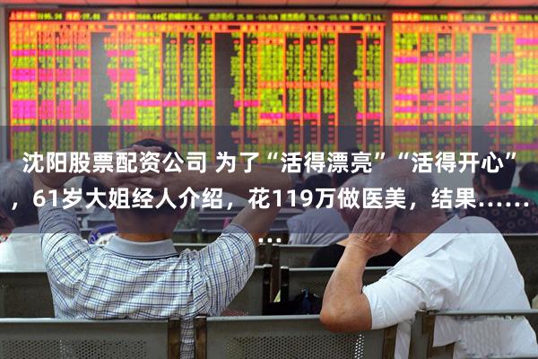 沈阳股票配资公司 为了“活得漂亮”“活得开心”，61岁大姐经人介绍，花119万做医美，结果……