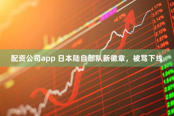 配资公司app 日本陆自部队新徽章，被骂下线
