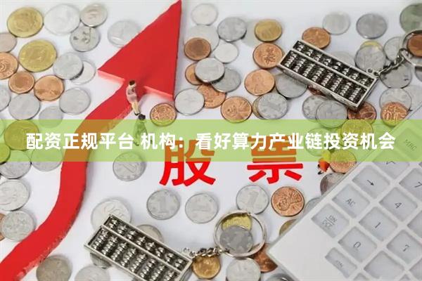 配资正规平台 机构：看好算力产业链投资机会