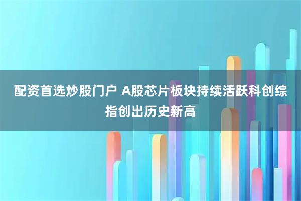 配资首选炒股门户 A股芯片板块持续活跃科创综指创出历史新高